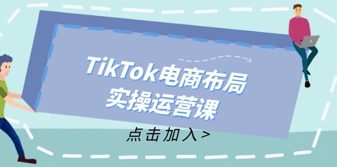 （12156期）TikTok电商布局实操运营课：从新手到精通，成为TikTok带货运营高手-轻创淘金网